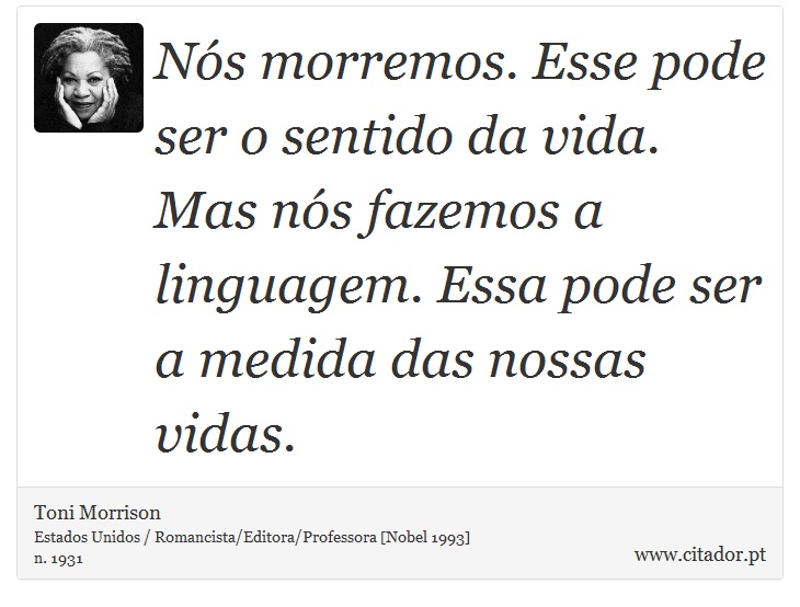 Nós morremos. Esse pode ser o sentido da vida. Mas nós fazemos a linguagem. Essa pode ser a medida das nossas vidas. - Toni Morrison - Frases