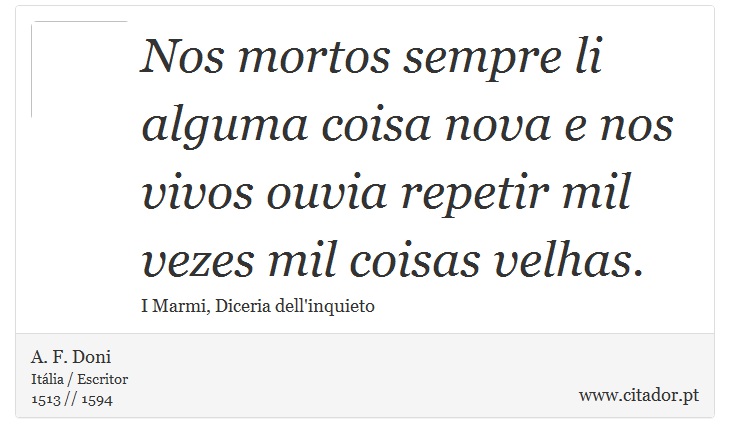Nos mortos sempre li alguma coisa nova e nos vivos ouvia repetir mil vezes mil coisas velhas. - A. F. Doni - Frases