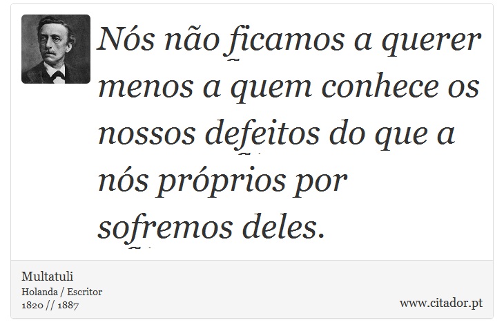 Nós não ficamos a querer menos a quem conhece os nossos defeitos do que a nós próprios por sofremos deles. - Multatuli - Frases