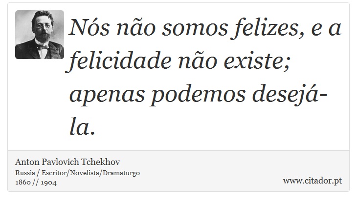 Nós não somos felizes, e a felicidade não existe; apenas podemos desejá-la. - Anton Pavlovich Tchekhov - Frases