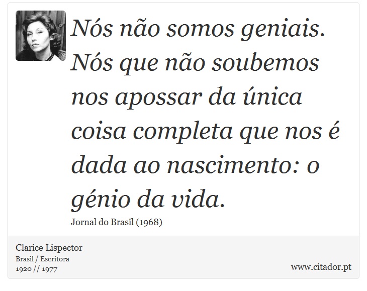 Nós não somos geniais. Nós que não soubemos nos apossar da única coisa completa que nos é dada ao nascimento: o génio da vida. - Clarice Lispector - Frases