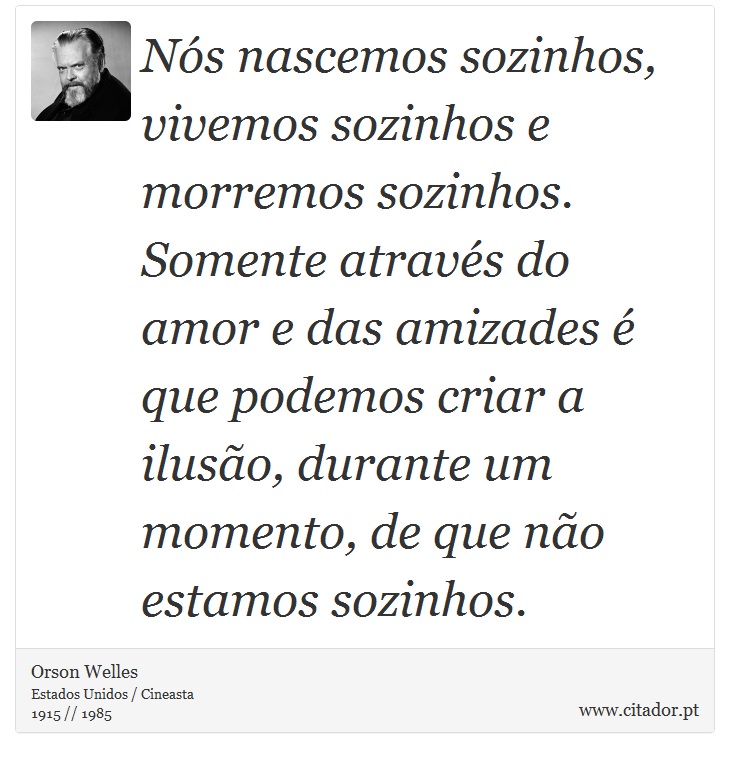 Nós nascemos sozinhos, vivemos sozinhos e morremos sozinhos. Somente através do amor e das amizades é que podemos criar a ilusão, durante um momento, de que não estamos sozinhos. - Orson Welles - Frases