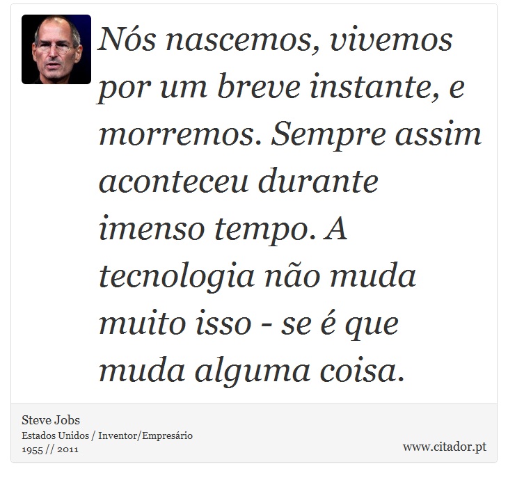 Nós nascemos, vivemos por um breve instante, e morremos. Sempre assim aconteceu durante imenso tempo. A tecnologia não muda muito isso - se é que muda alguma coisa. - Steve Jobs - Frases