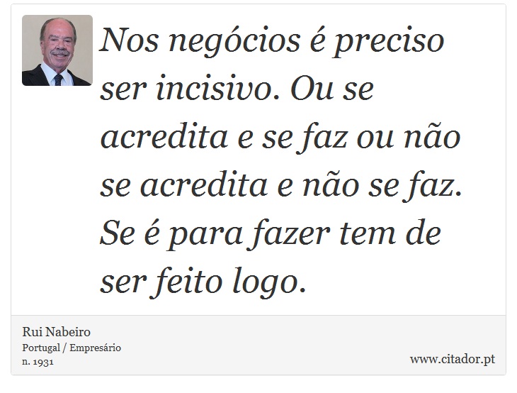 Nos negócios é preciso ser incisivo. Ou se acredita e se faz ou não se acredita e não se faz. Se é para fazer tem de ser feito logo. - Rui Nabeiro - Frases