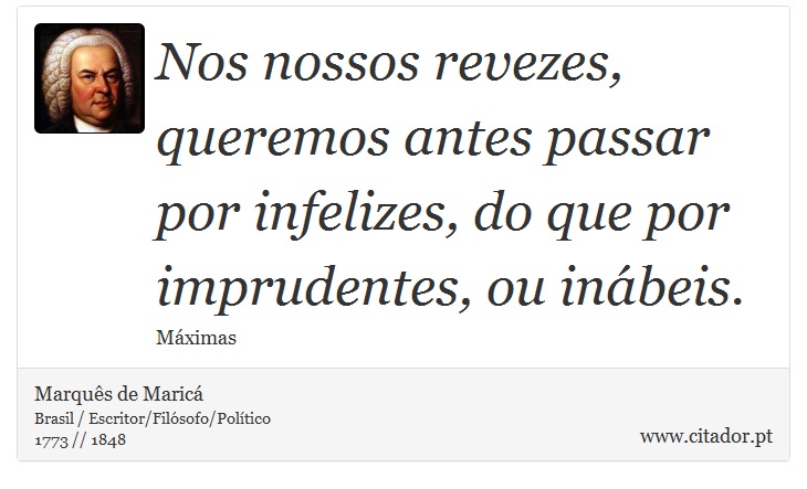 Nos nossos revezes, queremos antes passar por infelizes, do que por imprudentes, ou inábeis. - Marquês de Maricá - Frases