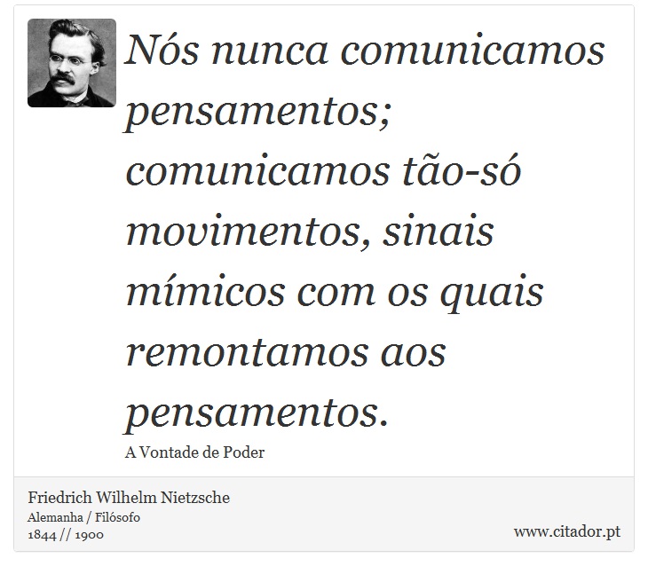 Nós nunca comunicamos pensamentos; comunicamos tão-só movimentos, sinais mímicos com os quais remontamos aos pensamentos. - Friedrich Wilhelm Nietzsche - Frases
