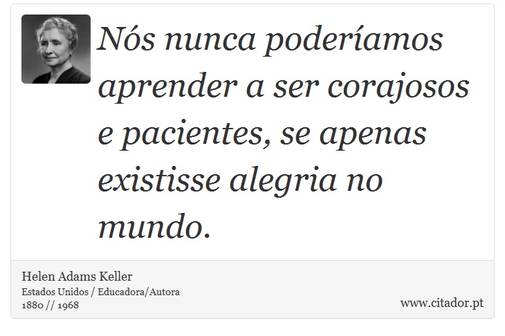 Nós nunca poderíamos aprender a ser corajosos e pacientes, se apenas existisse alegria no mundo. - Helen Adams Keller - Frases