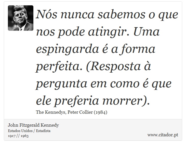 Nós nunca sabemos o que nos pode atingir. Uma espingarda é a forma perfeita. (Resposta à pergunta em como é que ele preferia morrer). - John Fitzgerald Kennedy - Frases