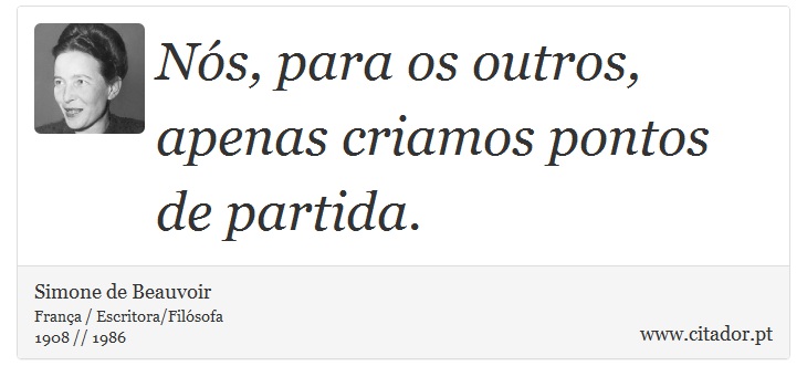 Nós, para os outros, apenas criamos pontos de partida. - Simone de Beauvoir - Frases