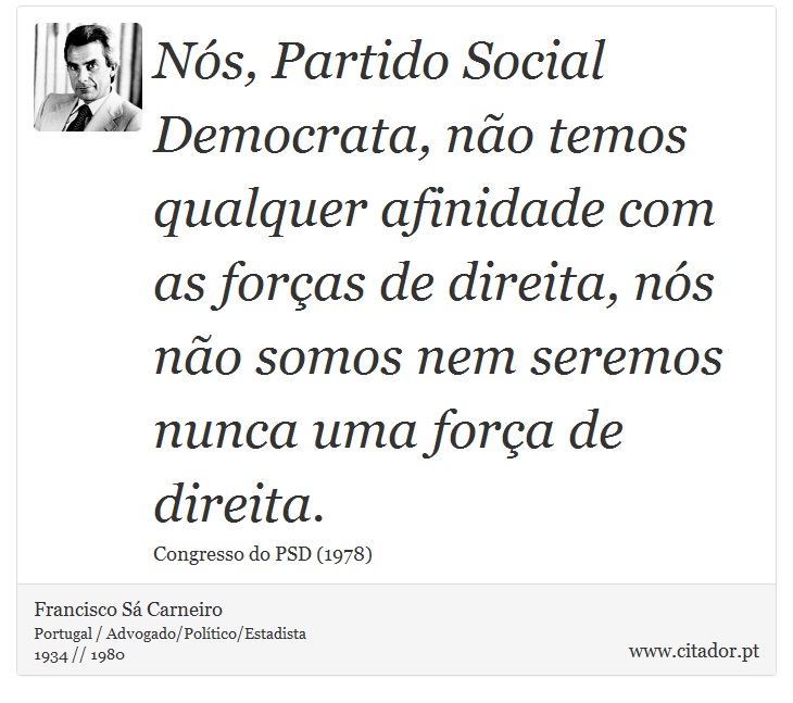 Nós, Partido Social Democrata, não temos qualquer afinidade com as forças de direita, nós não somos nem seremos nunca uma força de direita. - Francisco Sá Carneiro - Frases