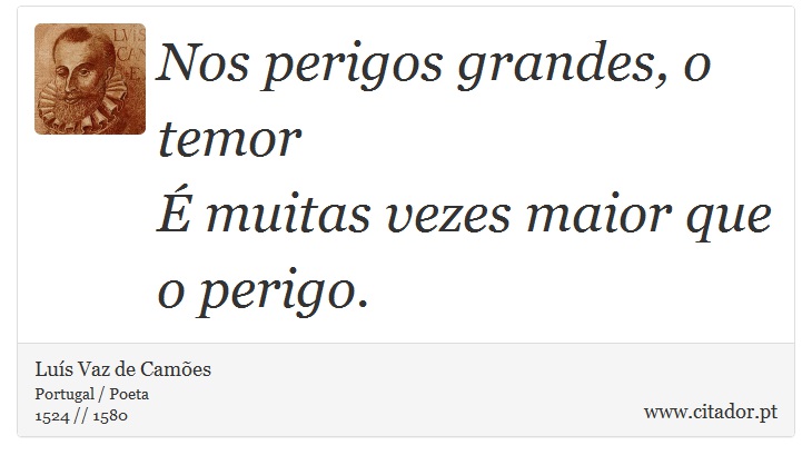 Nos perigos grandes, o temor <br />
 É muitas vezes maior que o perigo. - Luís Vaz de Camões - Frases
