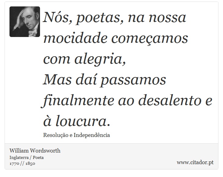 Nós, poetas, na nossa mocidade começamos com alegria, <br />
 Mas daí passamos finalmente ao desalento e à loucura. - William Wordsworth - Frases