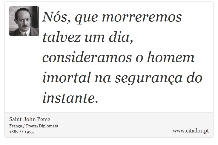 Nós, que morreremos talvez um dia, consideramos o homem imortal na segurança do instante. - Saint-John Perse - Frases