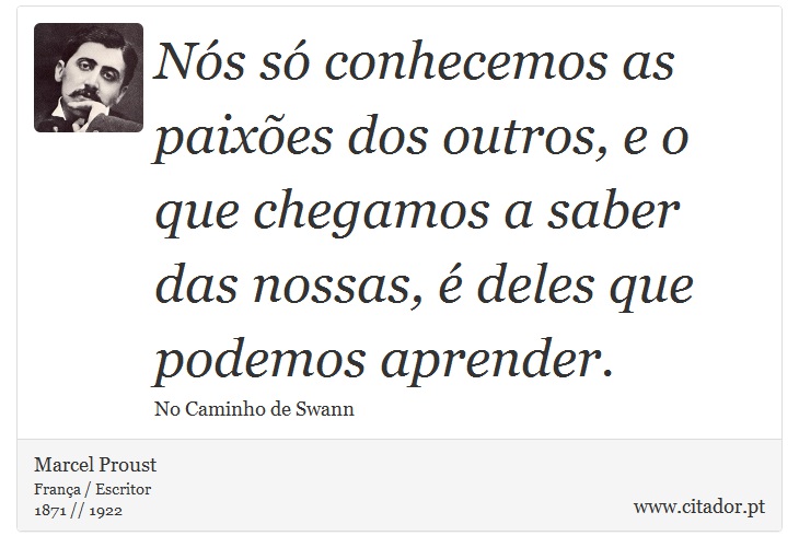 Nós só conhecemos as paixões dos outros, e o que chegamos a saber das nossas, é deles que podemos aprender. - Marcel Proust - Frases