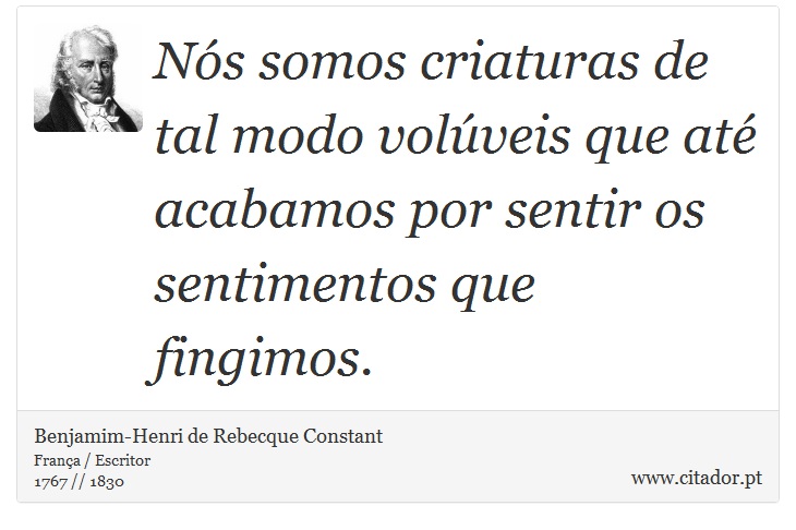 Nós somos criaturas de tal modo volúveis que até acabamos por sentir os sentimentos que fingimos. - Benjamim-Henri de Rebecque Constant - Frases