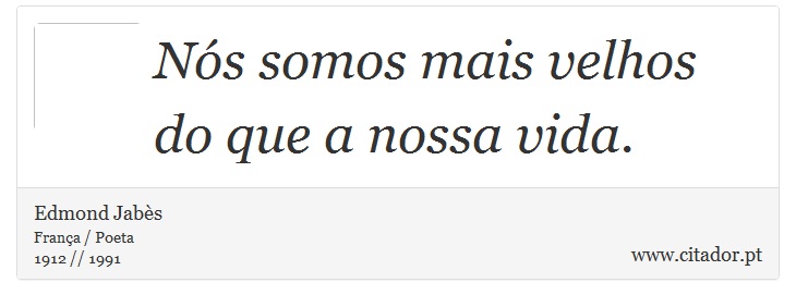 Nós somos mais velhos do que a nossa vida. - Edmond Jabès - Frases