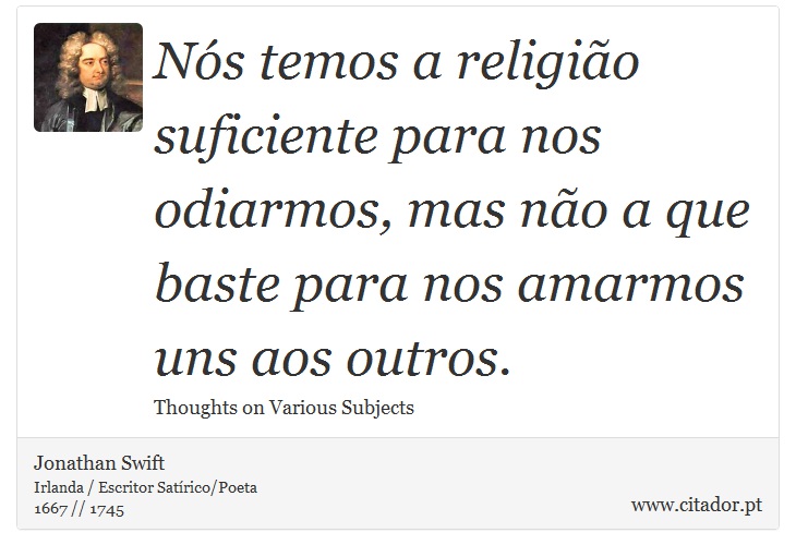 Nós temos a religião suficiente para nos odiarmos, mas não a que baste para nos amarmos uns aos outros. - Jonathan Swift - Frases