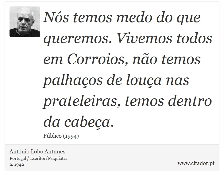 Nós temos medo do que queremos. Vivemos todos em Corroios, não temos palhaços de louça nas prateleiras, temos dentro da cabeça. - António Lobo Antunes - Frases