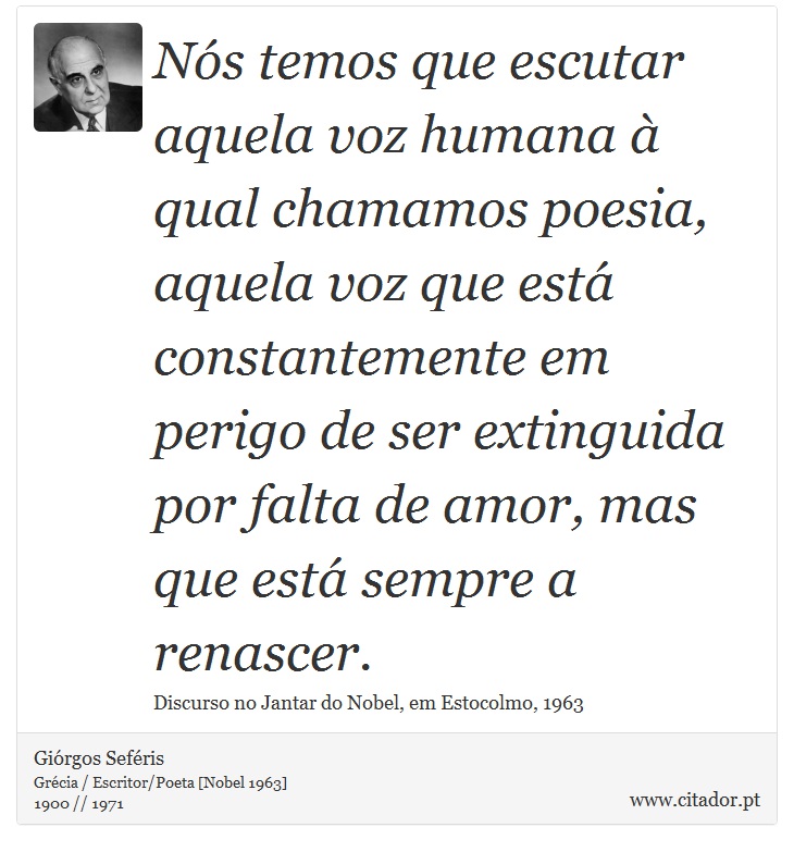 Nós temos que escutar aquela voz humana à qual chamamos poesia, aquela voz que está constantemente em perigo de ser extinguida por falta de amor, mas que está sempre a renascer. - Giórgos Seféris - Frases
