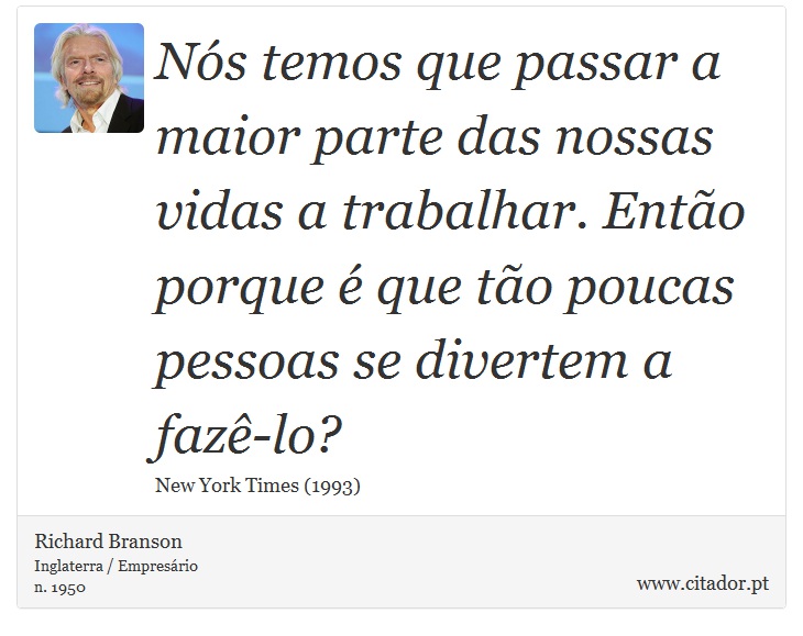 Nós temos que passar a maior parte das nossas vidas a trabalhar. Então porque é que tão poucas pessoas se divertem a fazê-lo? - Richard Branson - Frases