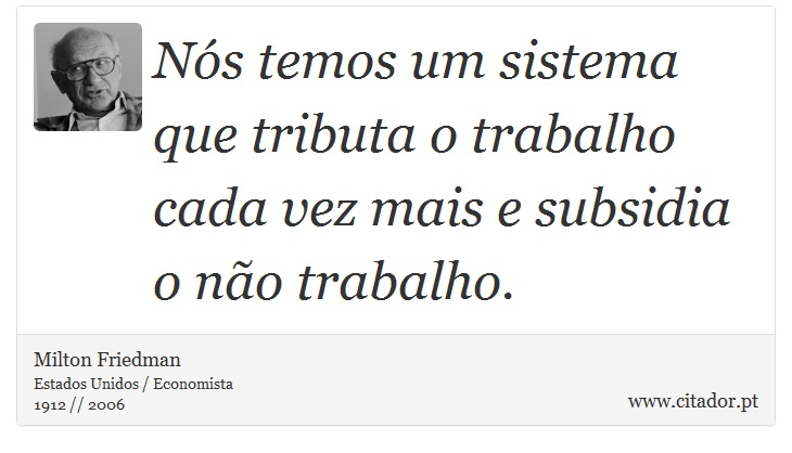 Nós temos um sistema que tributa o trabalho cada vez mais e subsidia o não trabalho. - Milton Friedman - Frases