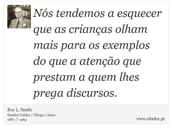 Nós tendemos a esquecer que as crianças olham mais para os exemplos do que a atenção que prestam a quem lhes prega discursos. - Roy L. Smith - Frases