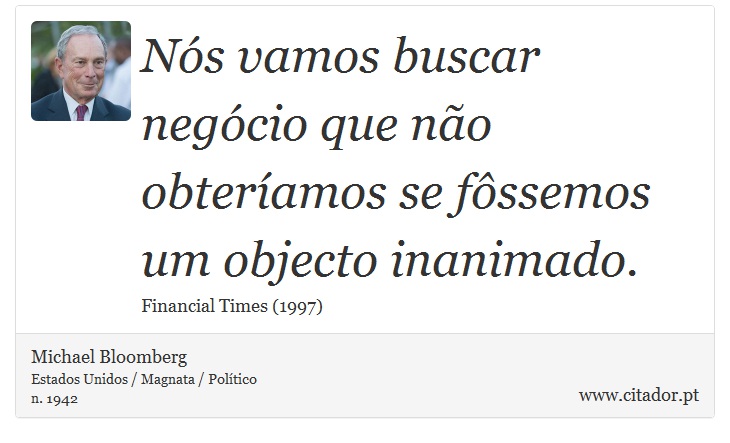 Nós vamos buscar negócio que não obteríamos se fôssemos um objecto inanimado. - Michael Bloomberg - Frases