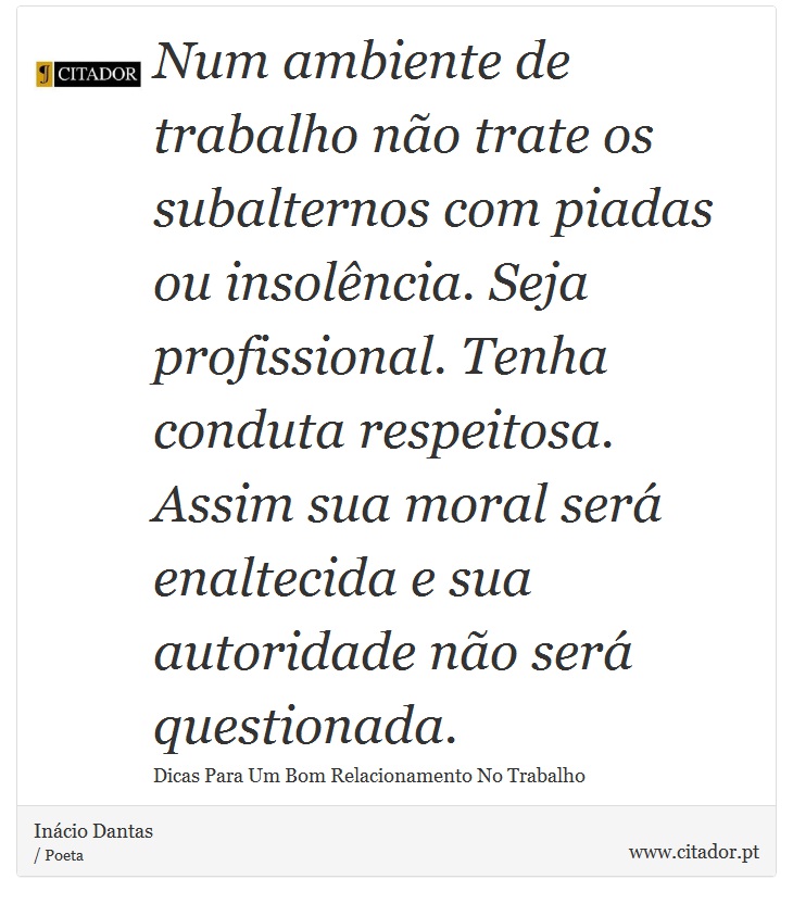Num ambiente de trabalho não trate os subalternos com piadas ou insolência. Seja profissional. Tenha conduta respeitosa. Assim sua moral será enaltecida e sua autoridade não será questionada. - Inácio Dantas - Frases