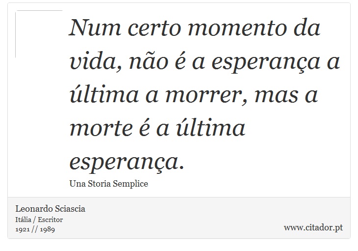 Num certo momento da vida, não é a esperança a última a morrer, mas a morte é a última esperança. - Leonardo Sciascia - Frases