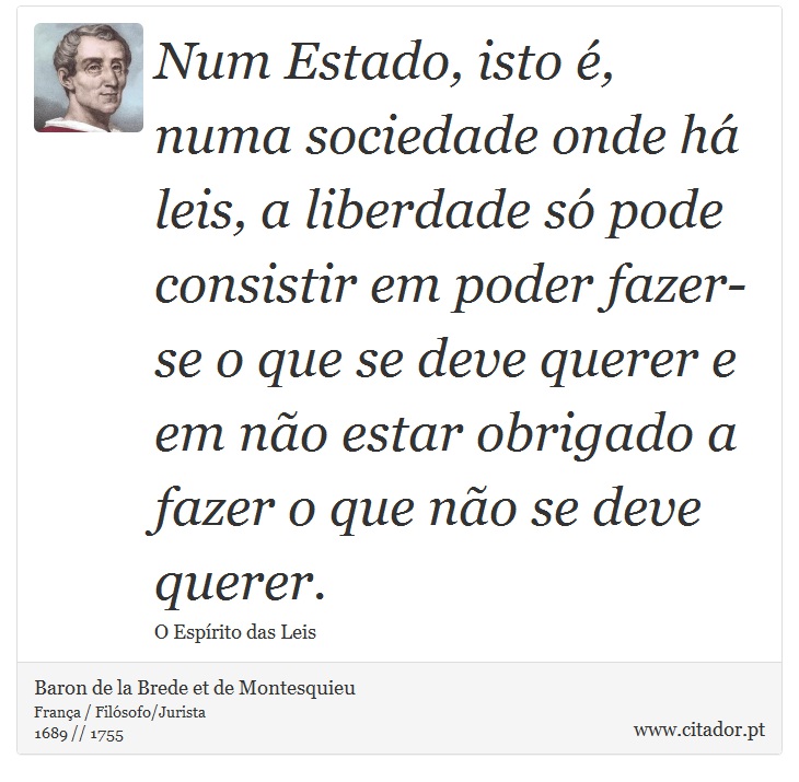 Num Estado, isto é, numa sociedade onde há leis, a liberdade só pode consistir em poder fazer-se o que se deve querer e em não estar obrigado a fazer o que não se deve querer. - Baron de la Brede et de Montesquieu - Frases