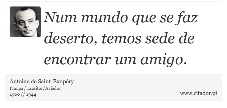 Num mundo que se faz deserto, temos sede de encontrar um amigo. - Antoine de Saint-Exupéry - Frases