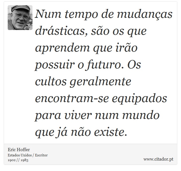 Num tempo de mudanças drásticas, são os que aprendem que irão possuir o futuro. Os cultos geralmente encontram-se equipados para viver num mundo que já não existe. - Eric Hoffer - Frases