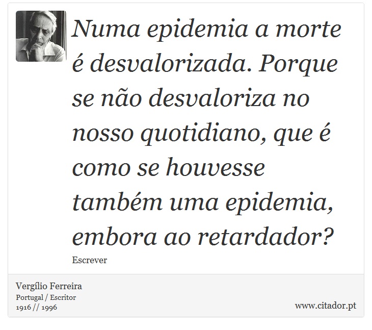 Numa epidemia a morte é desvalorizada. Porque se não desvaloriza no nosso quotidiano, que é como se houvesse também uma epidemia, embora ao retardador? - Vergílio Ferreira - Frases