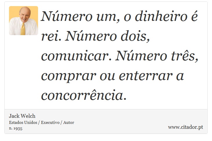 Número um, o dinheiro é rei. Número dois, comunicar. Número três, comprar ou enterrar a concorrência. - Jack Welch - Frases