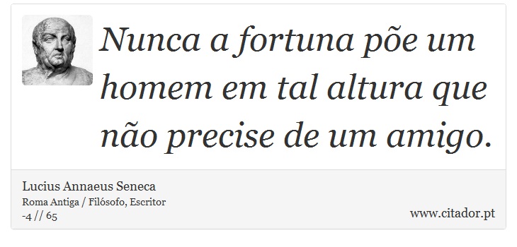 Nunca a fortuna põe um homem em tal altura que não precise de um amigo. - Lucius Annaeus Seneca - Frases