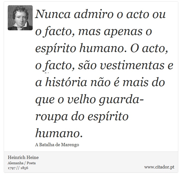 Nunca admiro o acto ou o facto, mas apenas o espírito humano. O acto, o facto, são vestimentas e a história não é mais do que o velho guarda-roupa do espírito humano. - Heinrich Heine - Frases