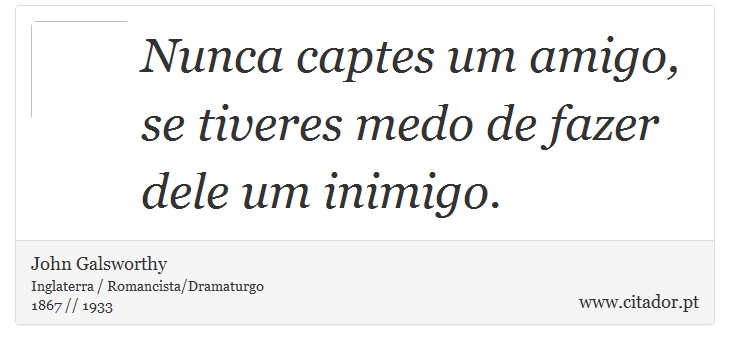 Nunca captes um amigo, se tiveres medo de fazer dele um inimigo. - John Galsworthy - Frases
