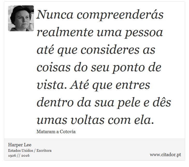 Nunca compreenderás realmente uma pessoa até que consideres as coisas do seu ponto de vista. Até que entres dentro da sua pele e dês umas voltas com ela. - Harper Lee - Frases