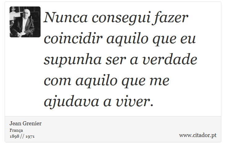 Nunca consegui fazer coincidir aquilo que eu supunha ser a verdade com aquilo que me ajudava a viver. - Jean Grenier - Frases
