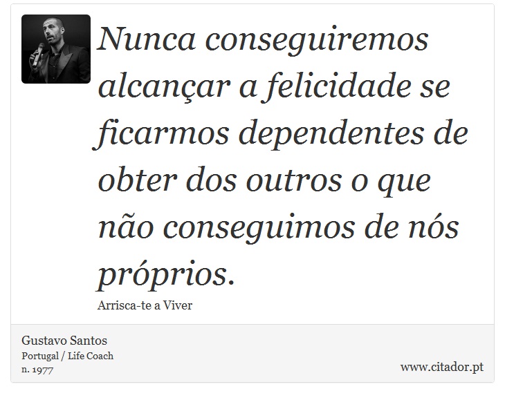Nunca conseguiremos alcançar a felicidade se ficarmos dependentes de obter dos outros o que não conseguimos de nós próprios. - Gustavo Santos - Frases