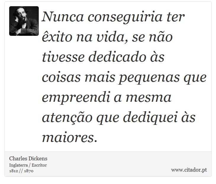 Nunca conseguiria ter êxito na vida, se não tivesse dedicado às coisas mais pequenas que empreendi a mesma atenção que dediquei às maiores. - Charles Dickens - Frases