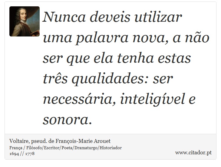 Nunca deveis utilizar uma palavra nova, a não ser que ela tenha estas três qualidades: ser necessária, inteligível e sonora. - Voltaire, pseud. de François-Marie Arouet - Frases
