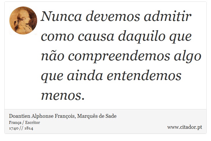 Nunca devemos admitir como causa daquilo que não compreendemos algo que ainda entendemos menos. - Doantien Alphonse François, Marquês de Sade - Frases