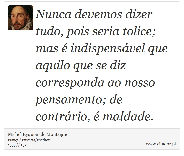 Nunca devemos dizer tudo, pois seria tolice; mas é indispensável que aquilo que se diz corresponda ao nosso pensamento; de contrário, é maldade. - Michel Eyquem de Montaigne - Frases