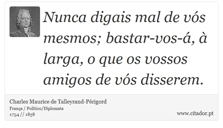 Nunca digais mal de vós mesmos; bastar-vos-á, à larga, o que os vossos amigos de vós disserem. - Charles Maurice de Talleyrand-Périgord - Frases
