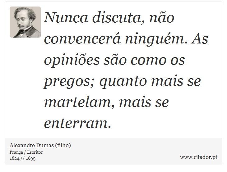 Nunca discuta, não convencerá ninguém. As opiniões são como os pregos; quanto mais se martelam, mais se enterram. - Alexandre Dumas (filho) - Frases
