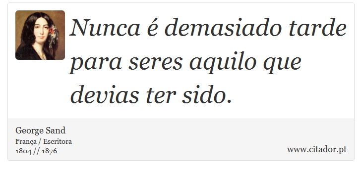 Nunca é demasiado tarde para seres aquilo que devias ter sido. - George Sand - Frases