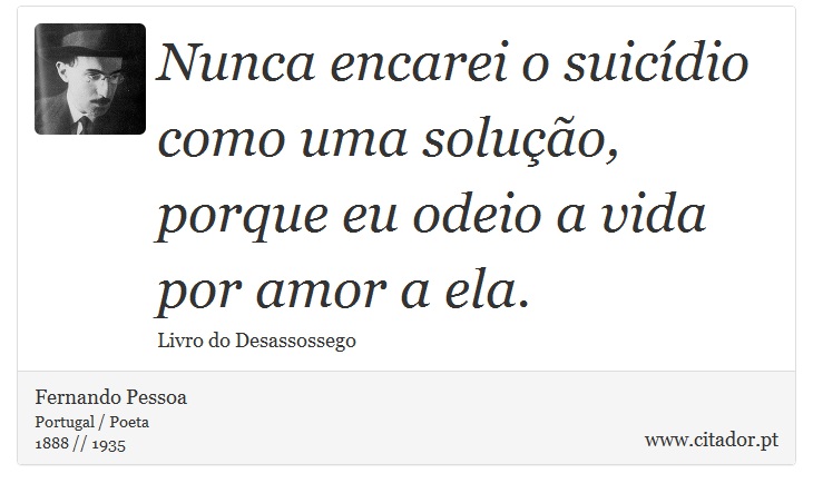 Nunca encarei o suicídio como uma solução, porque eu odeio a vida por amor a ela. - Fernando Pessoa - Frases