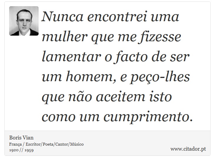Nunca encontrei uma mulher que me fizesse lamentar o facto de ser um homem, e peço-lhes que não aceitem isto como um cumprimento. - Boris Vian - Frases