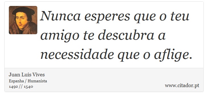 Nunca esperes que o teu amigo te descubra a necessidade que o aflige. - Juan Luis Vives - Frases